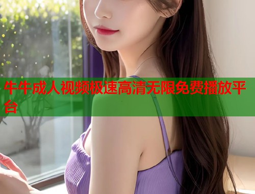 牛牛成人视频极速高清无限免费播放平台