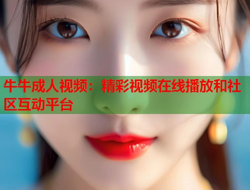 牛牛成人视频：精彩视频在线播放和社区互动平台