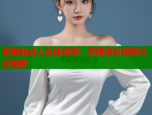 狠狠射成人在线视频：无限精彩视频在线播放