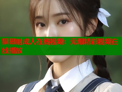 狠狠射成人在线视频：无限精彩视频在线播放