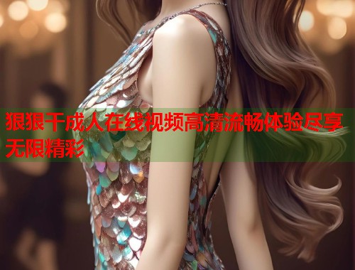 狠狠干成人在线视频高清流畅体验尽享无限精彩