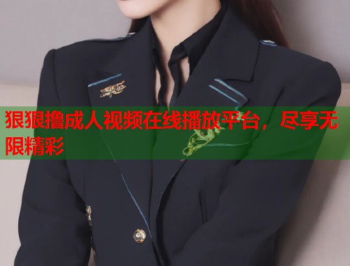 狠狠撸成人视频在线播放平台，尽享无限精彩