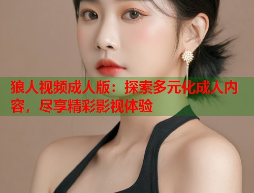 狼人视频成人版：探索多元化成人内容，尽享精彩影视体验