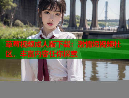 草莓视频成人版下载：激情短视频社区，丰富内容任你探索