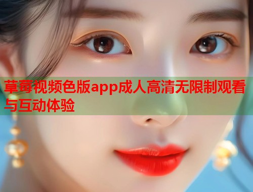 草莓视频色版app成人高清无限制观看与互动体验
