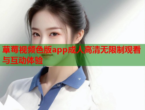 草莓视频色版app成人高清无限制观看与互动体验