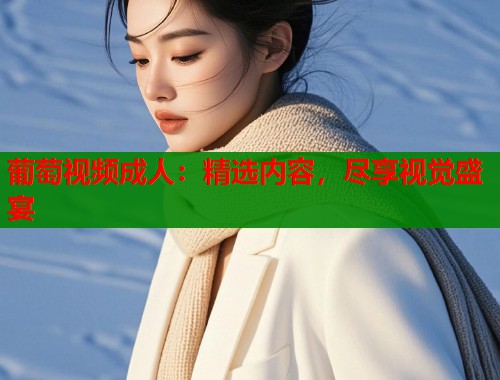葡萄视频成人：精选内容，尽享视觉盛宴