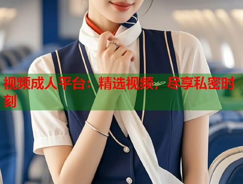 视频成人平台：精选视频，尽享私密时刻