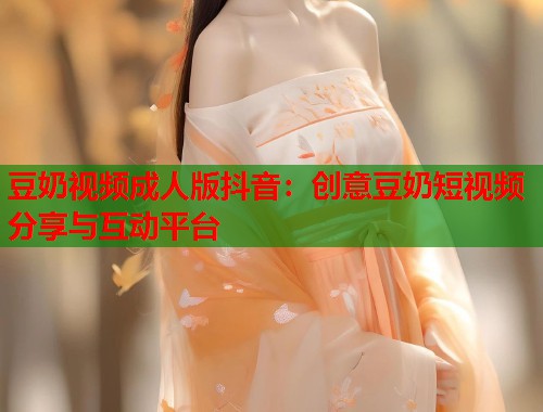 豆奶视频成人版抖音：创意豆奶短视频分享与互动平台