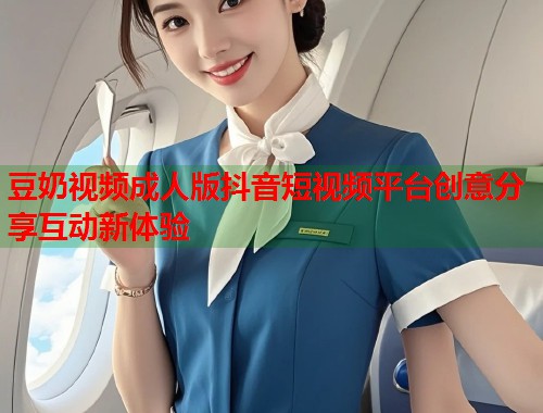 豆奶视频成人版抖音短视频平台创意分享互动新体验