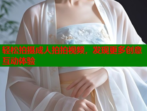轻松拍摄成人拍拍视频，发现更多创意互动体验