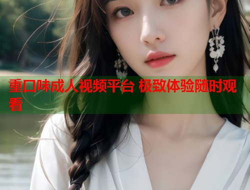 重口味成人视频平台 极致体验随时观看