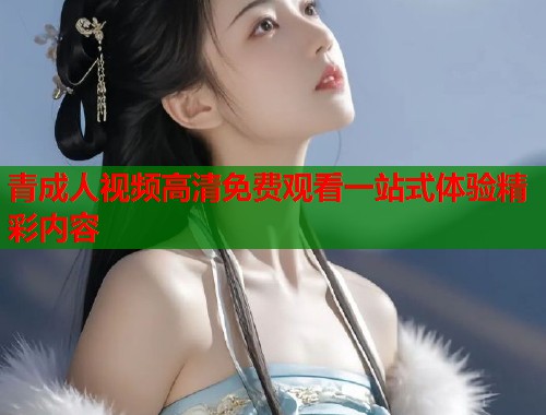青成人视频高清免费观看一站式体验精彩内容