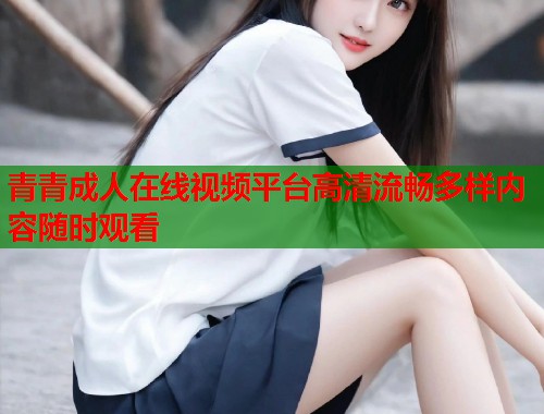 青青成人在线视频平台高清流畅多样内容随时观看