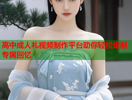 高中成人礼视频制作平台助你轻松定制专属回忆