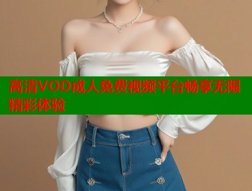 高清VOD成人免费视频平台畅享无限精彩体验