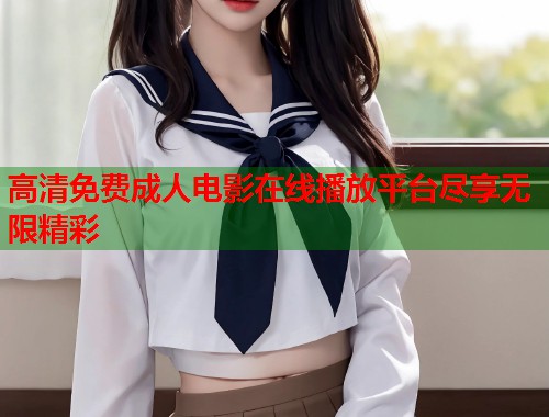 高清免费成人电影在线播放平台尽享无限精彩