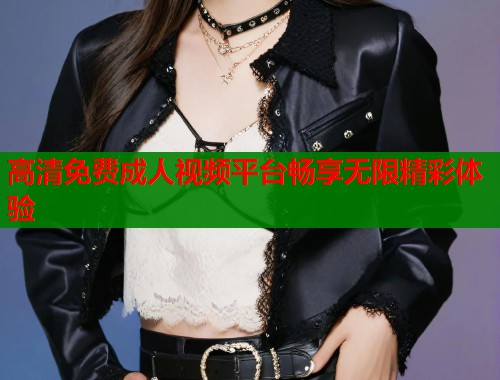 高清免费成人视频平台畅享无限精彩体验