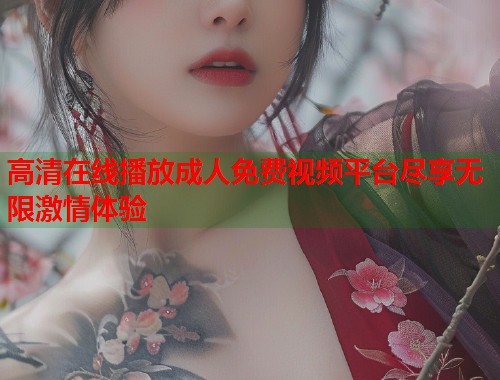 高清在线播放成人免费视频平台尽享无限激情体验