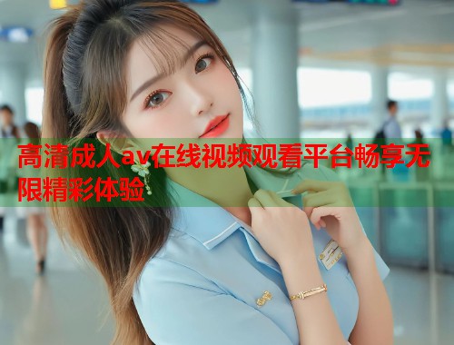 高清成人av在线视频观看平台畅享无限精彩体验