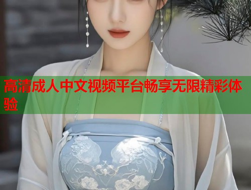 高清成人中文视频平台畅享无限精彩体验