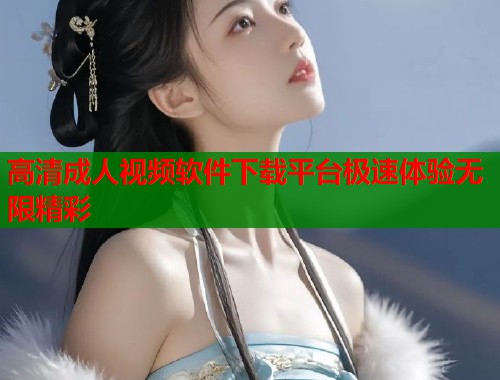 高清成人视频软件下载平台极速体验无限精彩
