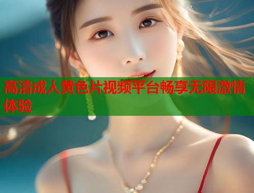 高清成人黄色片视频平台畅享无限激情体验