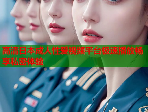 高清日本成人性爱视频平台极速播放畅享私密体验