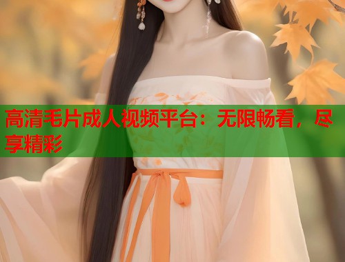 高清毛片成人视频平台：无限畅看，尽享精彩