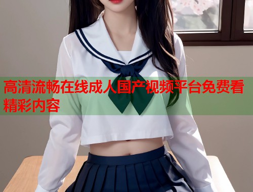 高清流畅在线成人国产视频平台免费看精彩内容