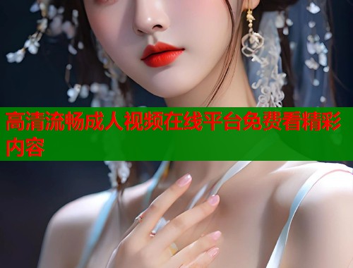 高清流畅成人视频在线平台免费看精彩内容