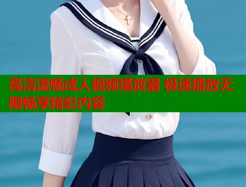 高清流畅成人视频播放器 极速播放无限畅享精彩内容