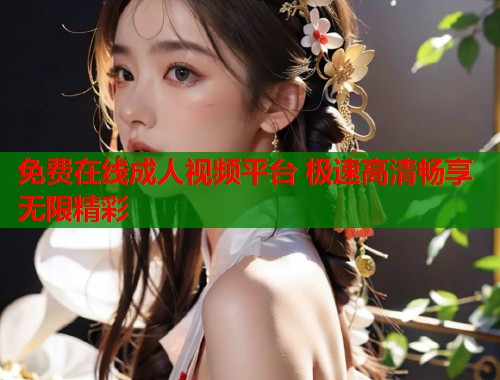 免费在线成人视频平台 极速高清畅享无限精彩