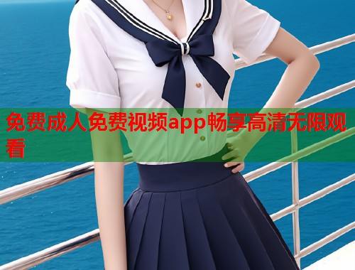 免费成人免费视频app畅享高清无限观看