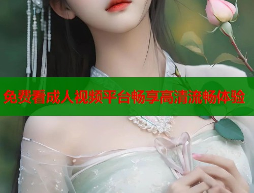 免费看成人视频平台畅享高清流畅体验