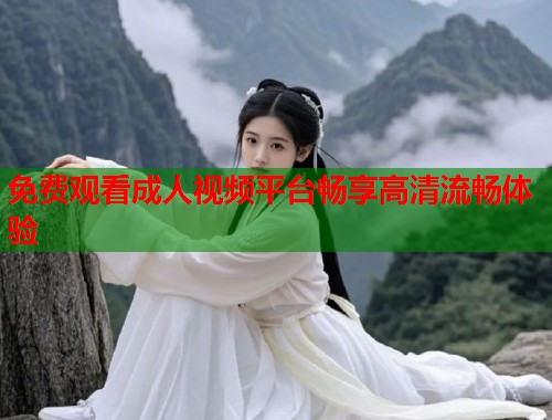 免费观看成人视频平台畅享高清流畅体验