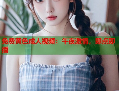 免费黄色成人视频：午夜激情，即点即播