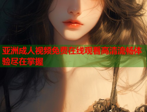 亚洲成人视频免费在线观看高清流畅体验尽在掌握