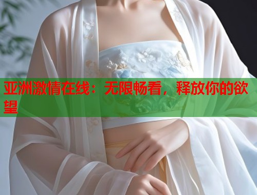 亚洲激情在线：无限畅看，释放你的欲望