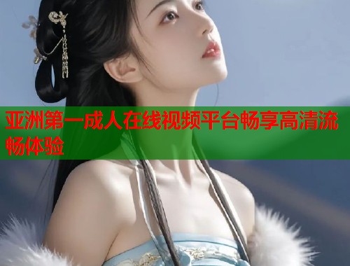 亚洲第一成人在线视频平台畅享高清流畅体验