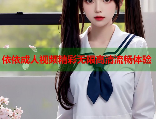 依依成人视频精彩无限高清流畅体验