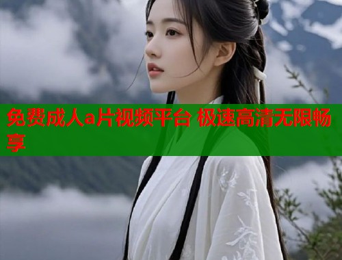 免费成人a片视频平台 极速高清无限畅享