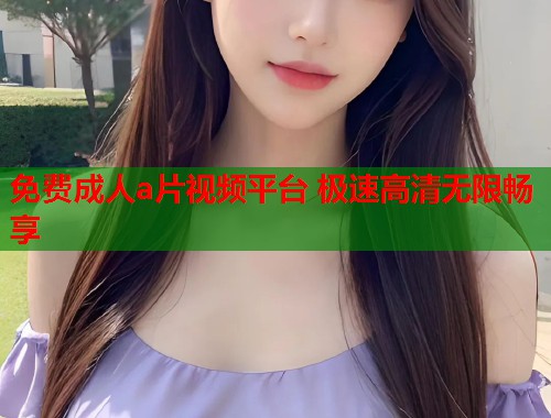 免费成人a片视频平台 极速高清无限畅享