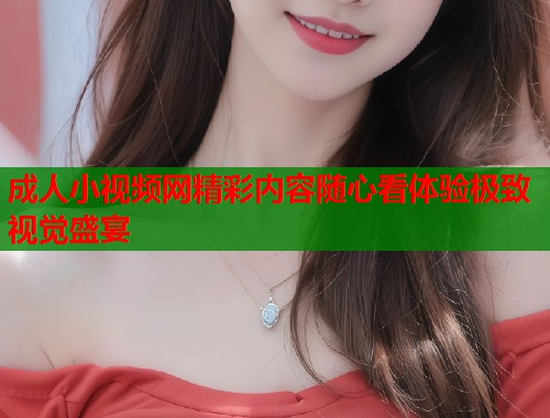 成人小视频网精彩内容随心看体验极致视觉盛宴