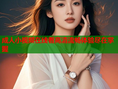 成人小视频在线看高清流畅体验尽在掌握