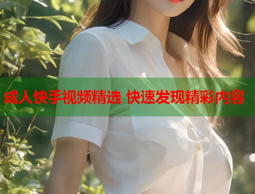 成人快手视频精选 快速发现精彩内容