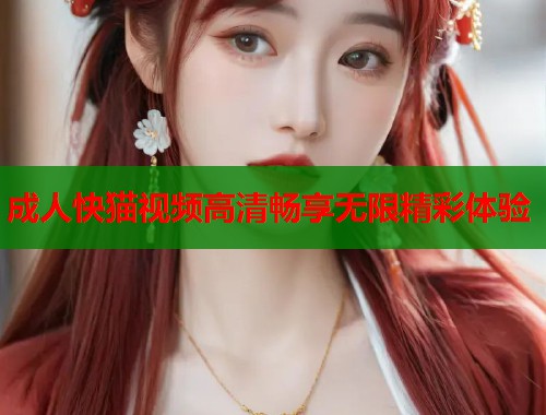 成人快猫视频高清畅享无限精彩体验