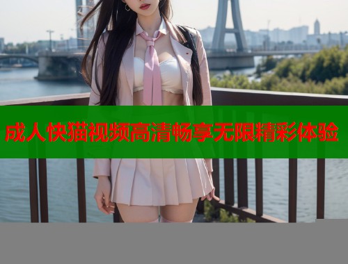 成人快猫视频高清畅享无限精彩体验