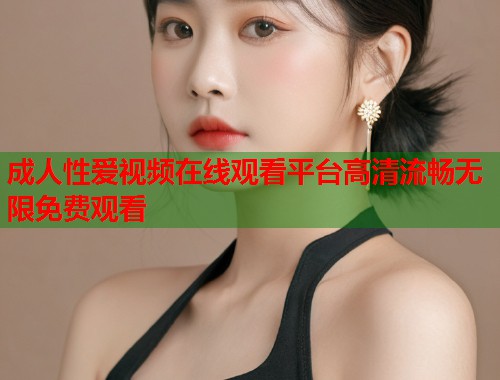 成人性爱视频在线观看平台高清流畅无限免费观看