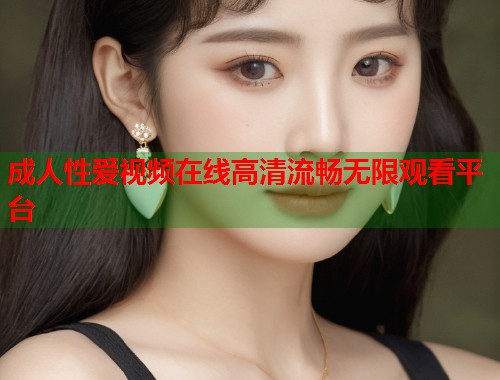 成人性爱视频在线高清流畅无限观看平台